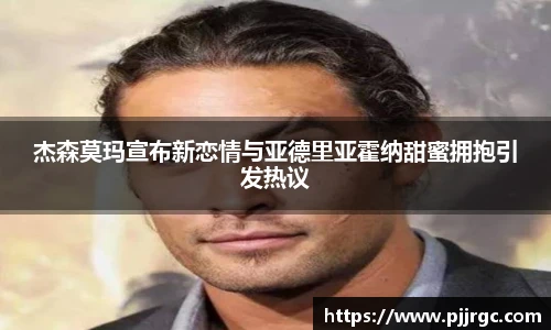 杰森莫玛宣布新恋情与亚德里亚霍纳甜蜜拥抱引发热议
