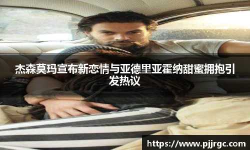 NG28杰森莫玛宣布新恋情与亚德里亚霍纳甜蜜拥抱引发热议