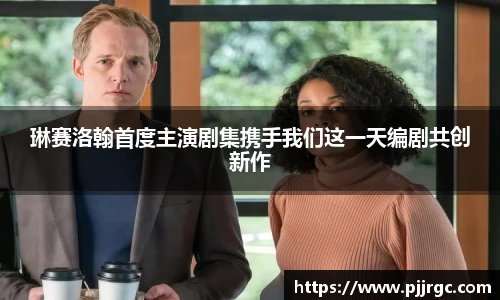 NG28琳赛洛翰首度主演剧集携手我们这一天编剧共创新作